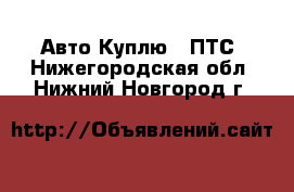 Авто Куплю - ПТС. Нижегородская обл.,Нижний Новгород г.